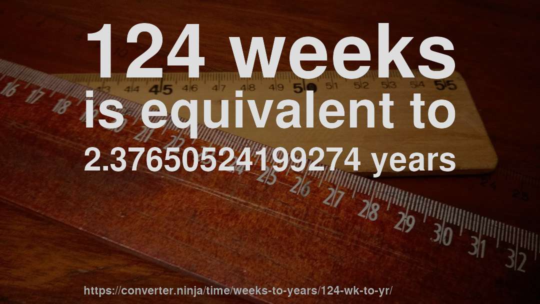 124 weeks is equivalent to 2.37650524199274 years