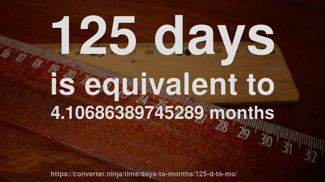 125 days is equivalent to 4.10686389745289 months