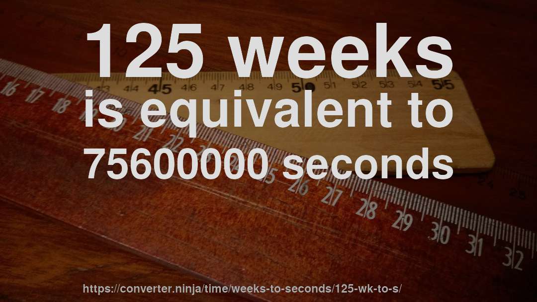 125 weeks is equivalent to 75600000 seconds