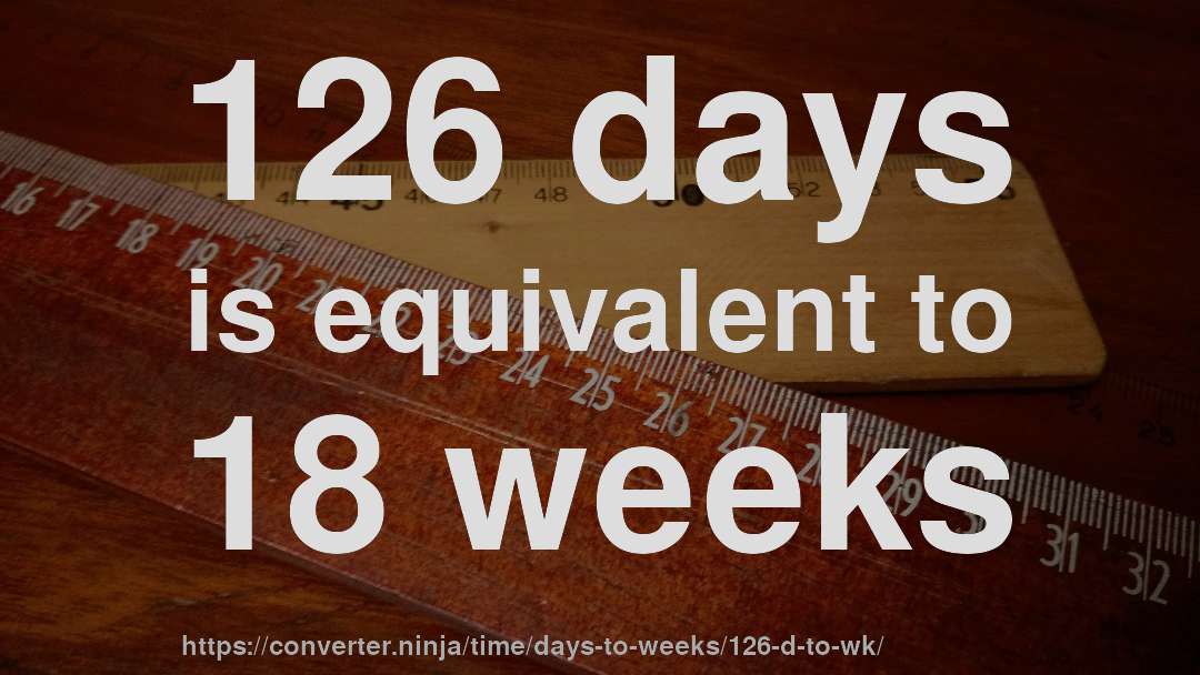 126 days is equivalent to 18 weeks
