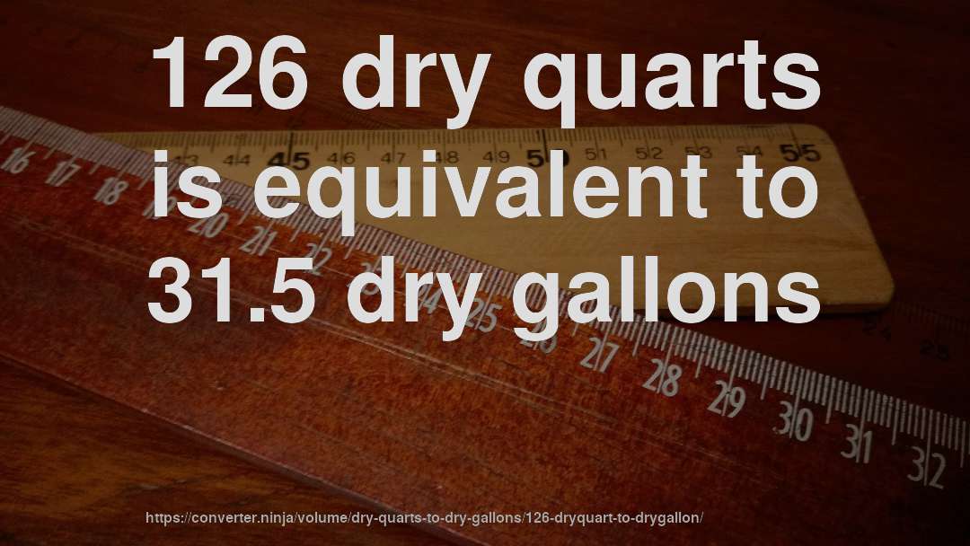 126 dry quarts is equivalent to 31.5 dry gallons