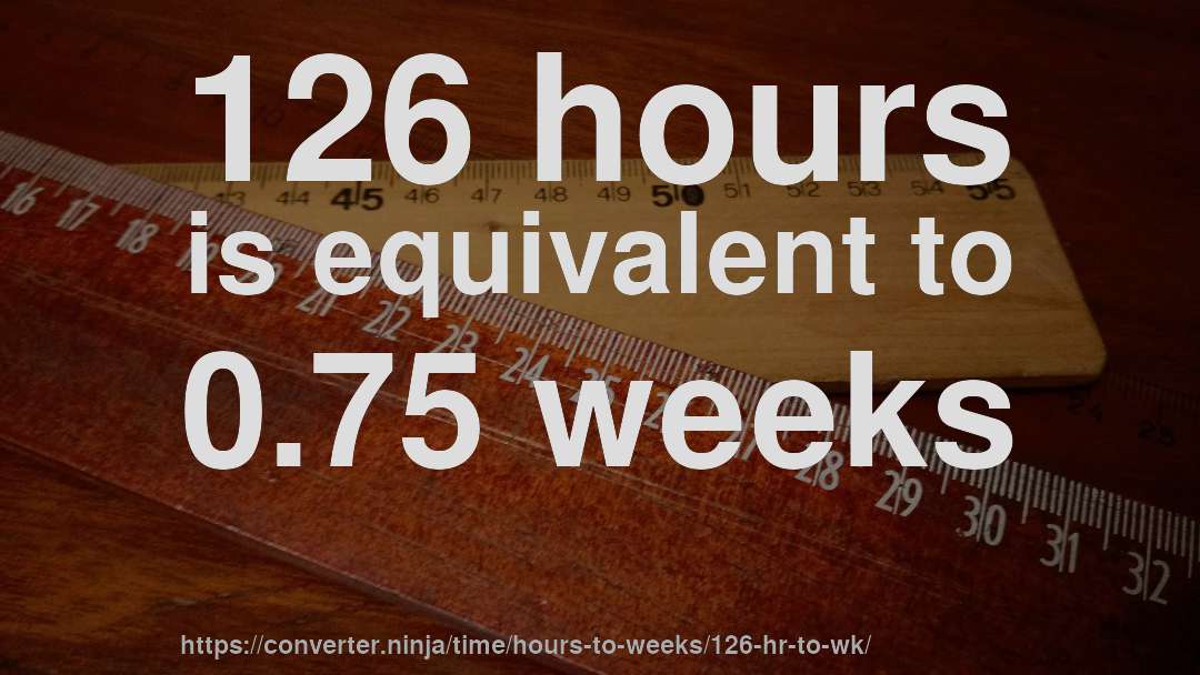 126 hours is equivalent to 0.75 weeks