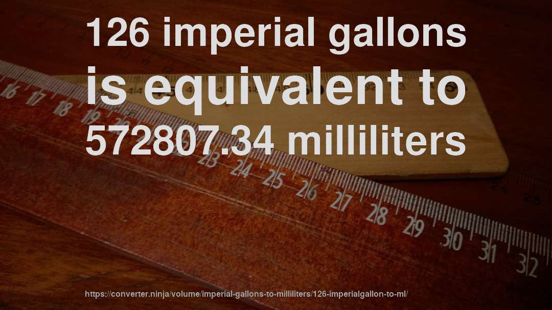 126 imperial gallons is equivalent to 572807.34 milliliters