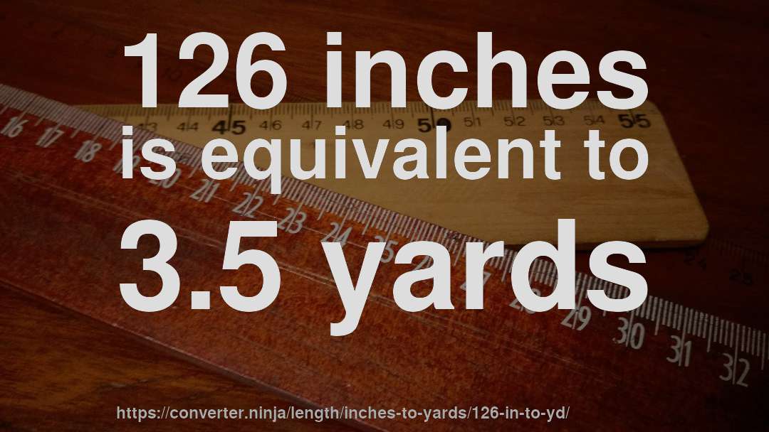 126 inches is equivalent to 3.5 yards