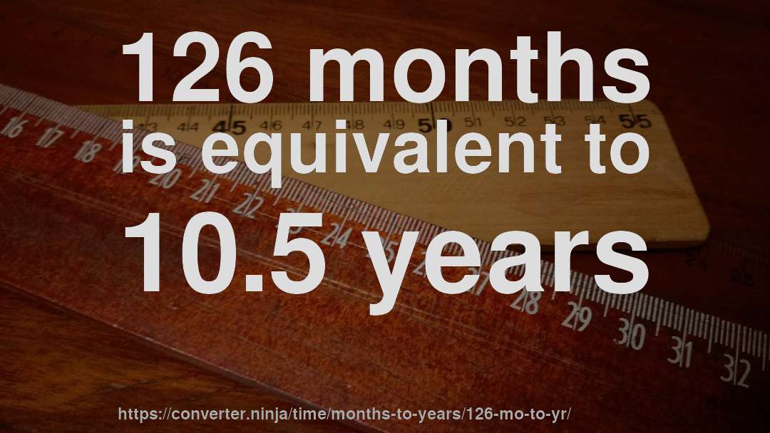 126 months is equivalent to 10.5 years
