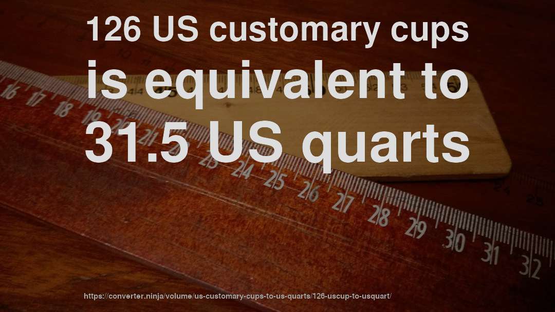 126 US customary cups is equivalent to 31.5 US quarts