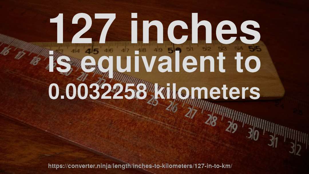 127 inches is equivalent to 0.0032258 kilometers