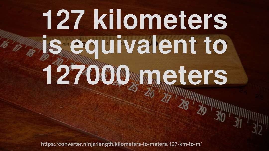 127 kilometers is equivalent to 127000 meters