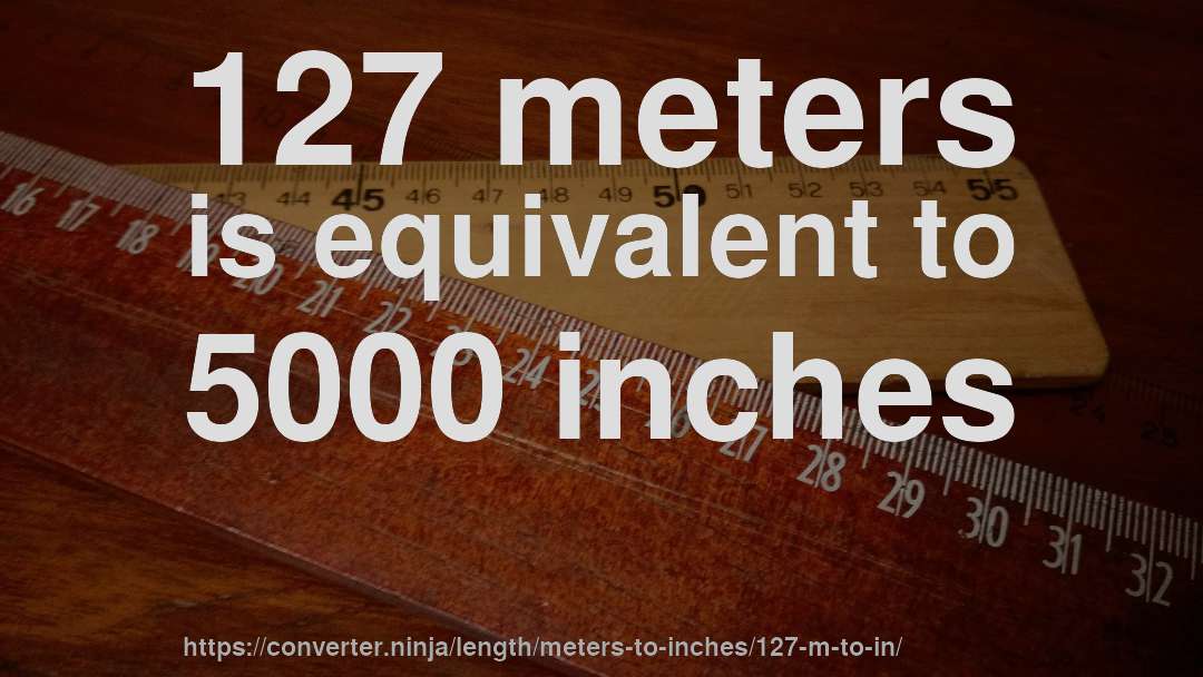 127 meters is equivalent to 5000 inches