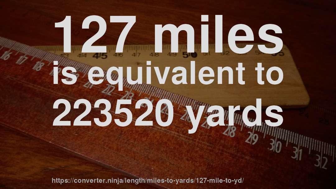 127 miles is equivalent to 223520 yards