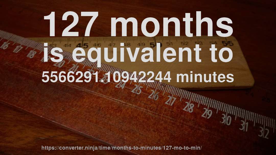 127 months is equivalent to 5566291.10942244 minutes