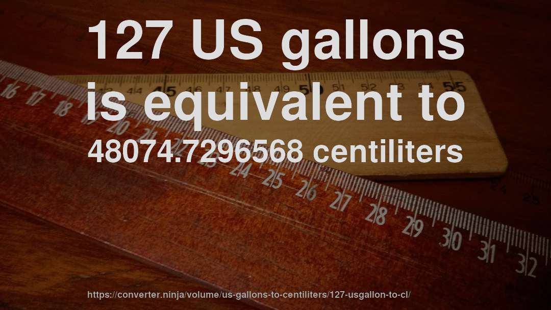 127 US gallons is equivalent to 48074.7296568 centiliters