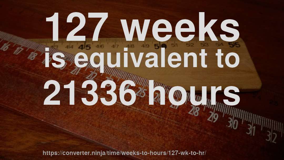 127 weeks is equivalent to 21336 hours