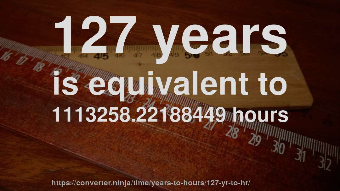 127 years is equivalent to 1113258.22188449 hours