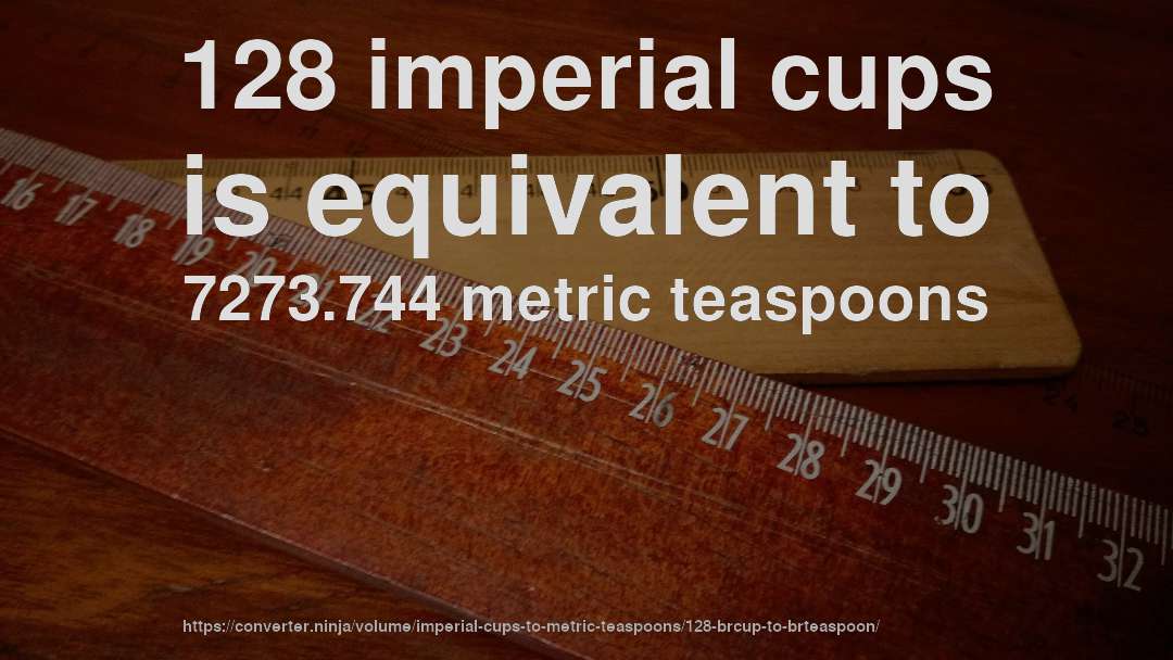 128 imperial cups is equivalent to 7273.744 metric teaspoons