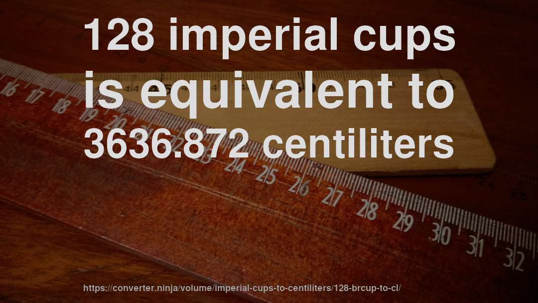 128 imperial cups is equivalent to 3636.872 centiliters