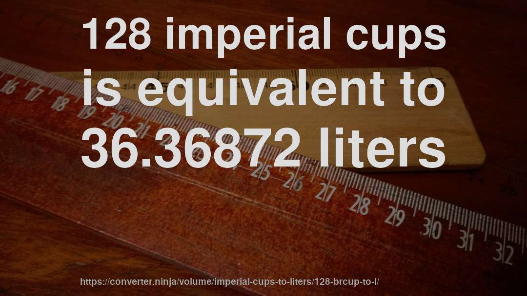 128 imperial cups is equivalent to 36.36872 liters