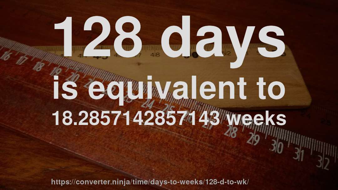 128 days is equivalent to 18.2857142857143 weeks