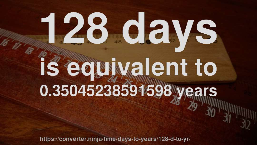 128 days is equivalent to 0.35045238591598 years