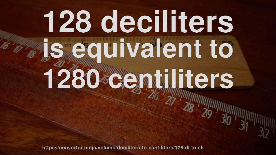 128 deciliters is equivalent to 1280 centiliters