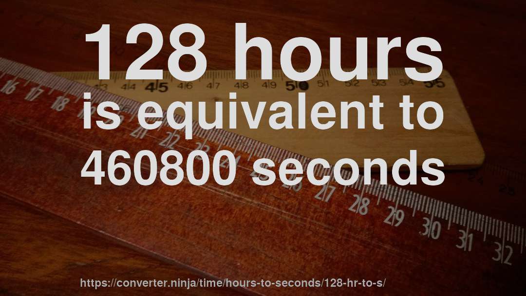128 hours is equivalent to 460800 seconds