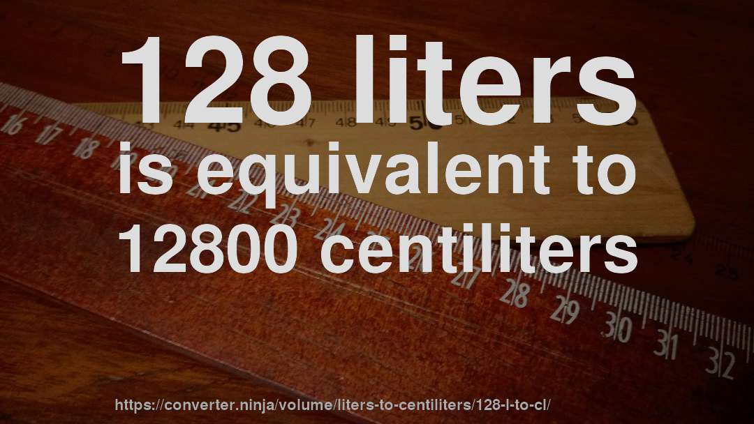 128 liters is equivalent to 12800 centiliters