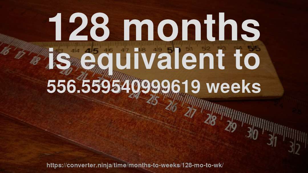 128 months is equivalent to 556.559540999619 weeks