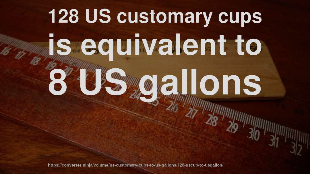 128 US customary cups is equivalent to 8 US gallons