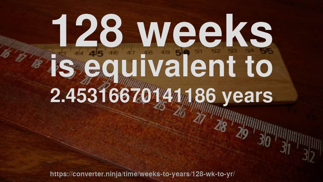 128 weeks is equivalent to 2.45316670141186 years