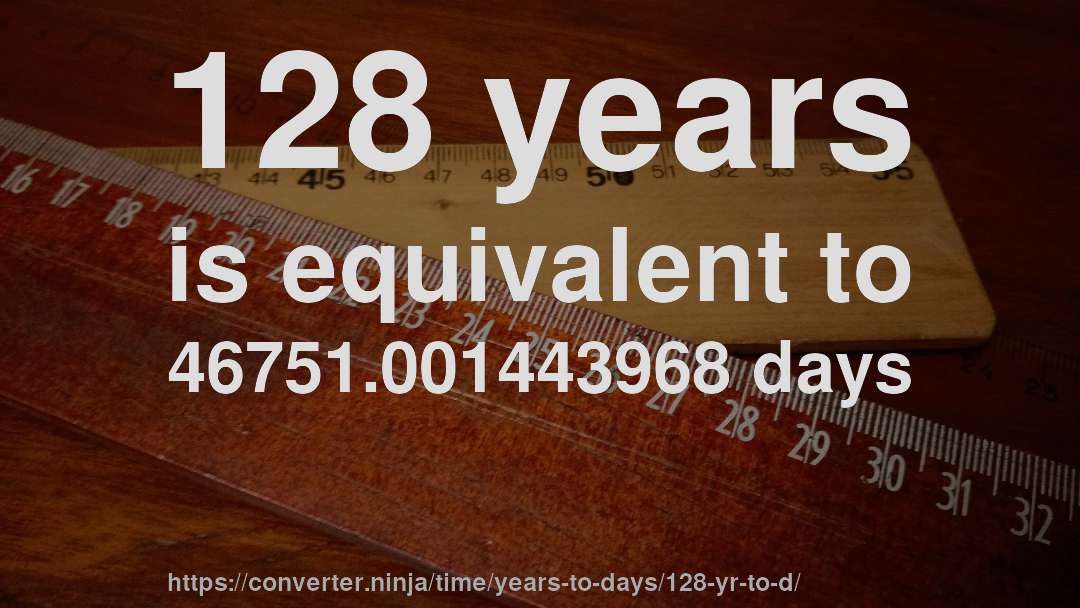 128 years is equivalent to 46751.001443968 days