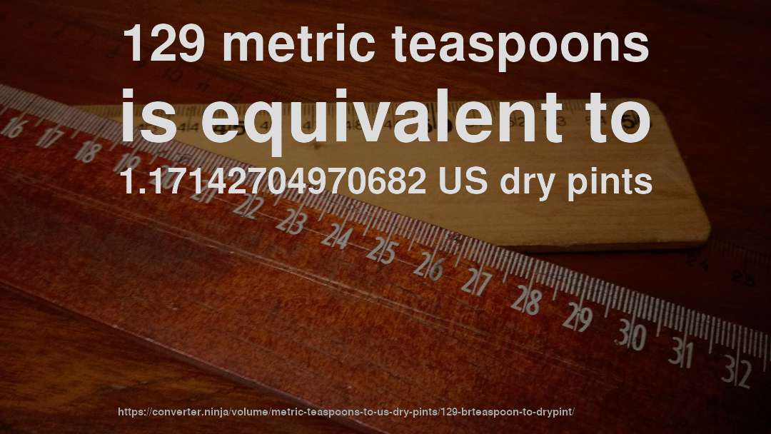 129 metric teaspoons is equivalent to 1.17142704970682 US dry pints