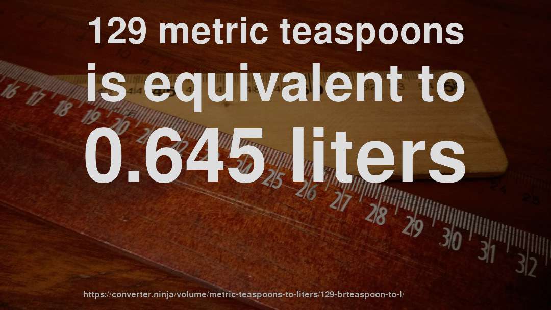 129 metric teaspoons is equivalent to 0.645 liters