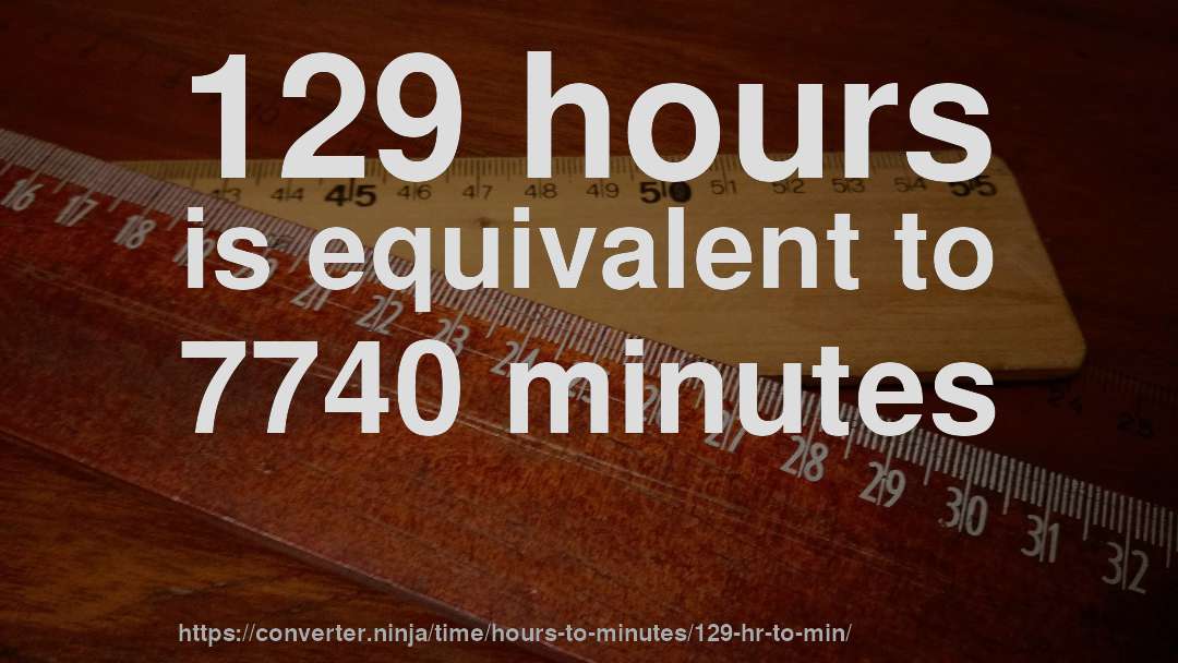 129 hours is equivalent to 7740 minutes