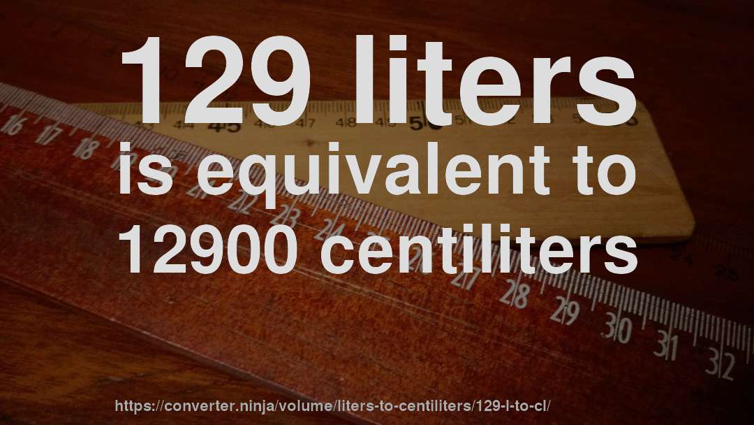 129 liters is equivalent to 12900 centiliters