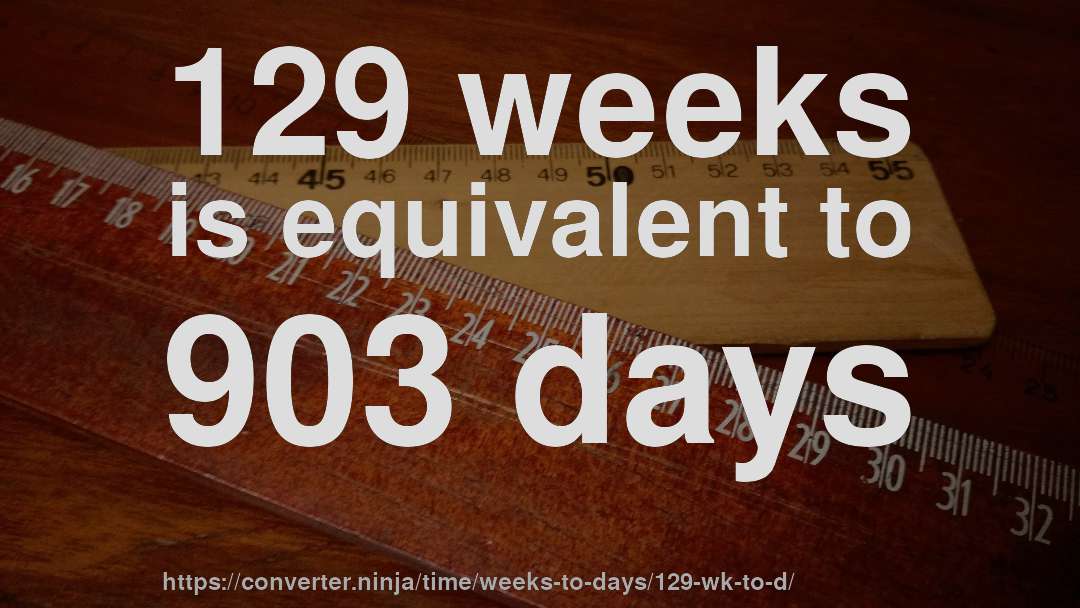 129 weeks is equivalent to 903 days