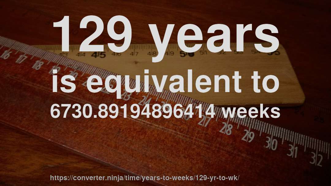 129 years is equivalent to 6730.89194896414 weeks