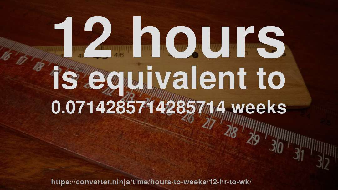 12 hours is equivalent to 0.0714285714285714 weeks