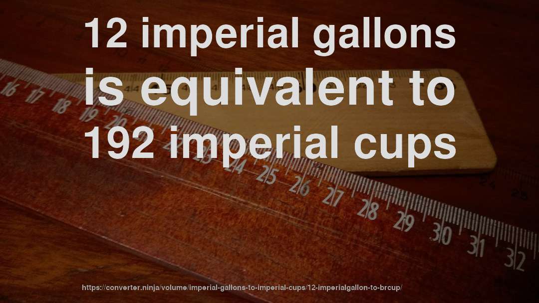 12 imperial gallons is equivalent to 192 imperial cups
