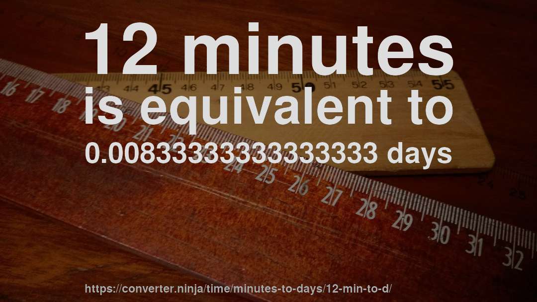 12 minutes is equivalent to 0.00833333333333333 days