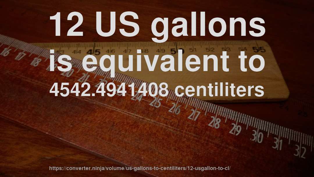 12 US gallons is equivalent to 4542.4941408 centiliters