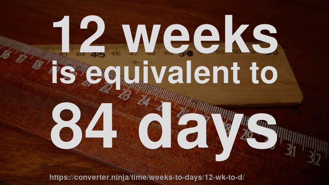 12 weeks is equivalent to 84 days