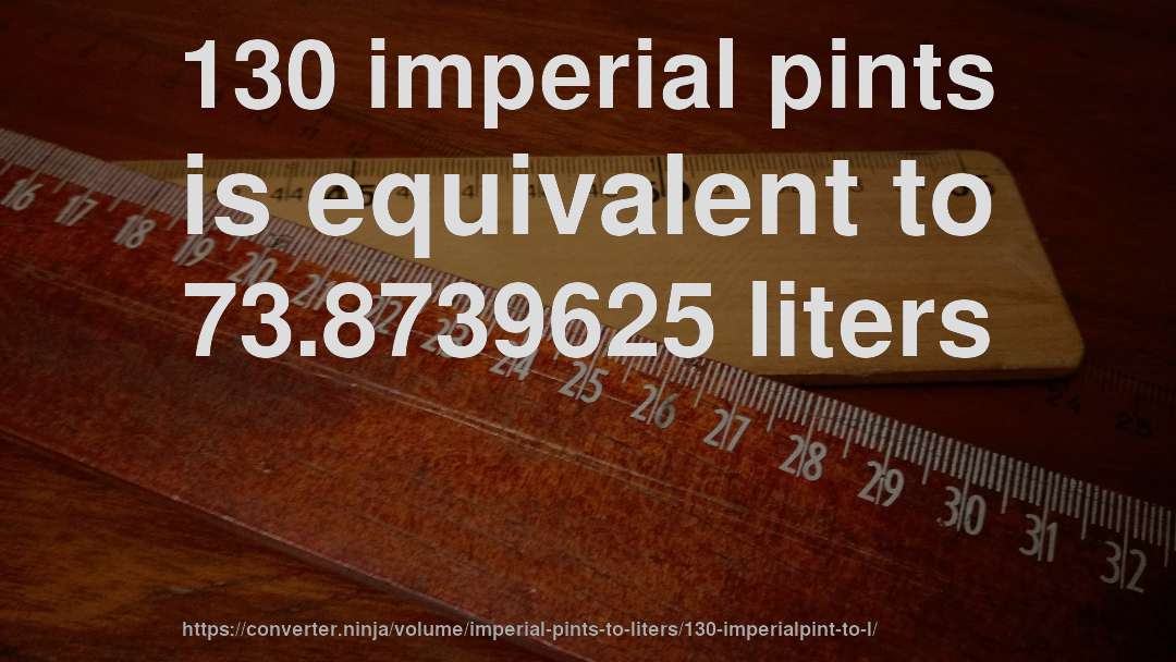 130 imperial pints is equivalent to 73.8739625 liters