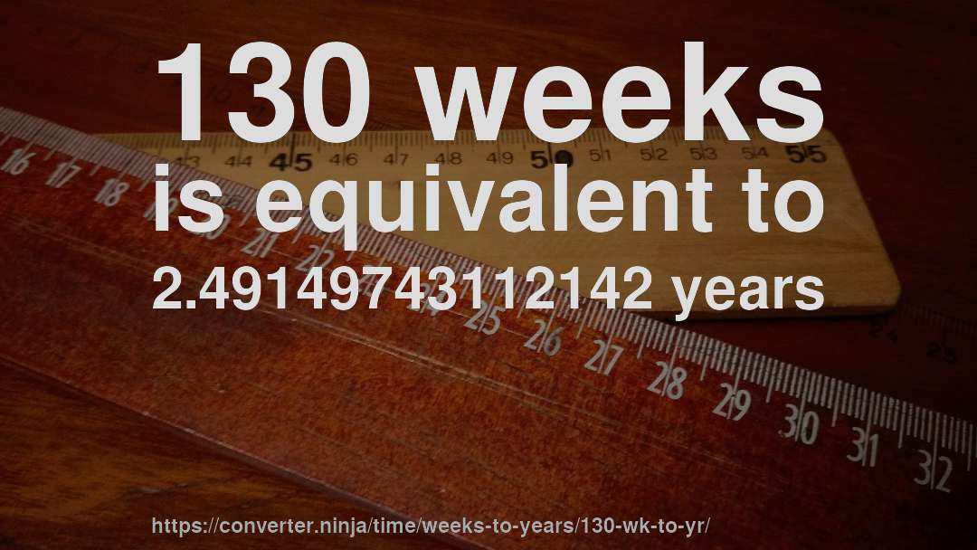 130 weeks is equivalent to 2.49149743112142 years