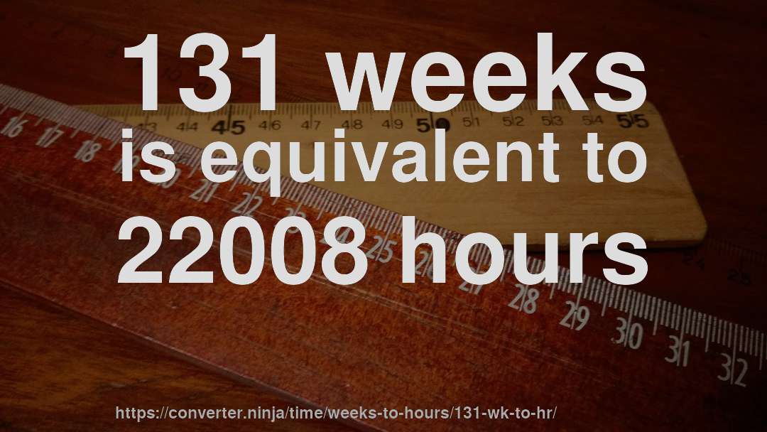 131 weeks is equivalent to 22008 hours