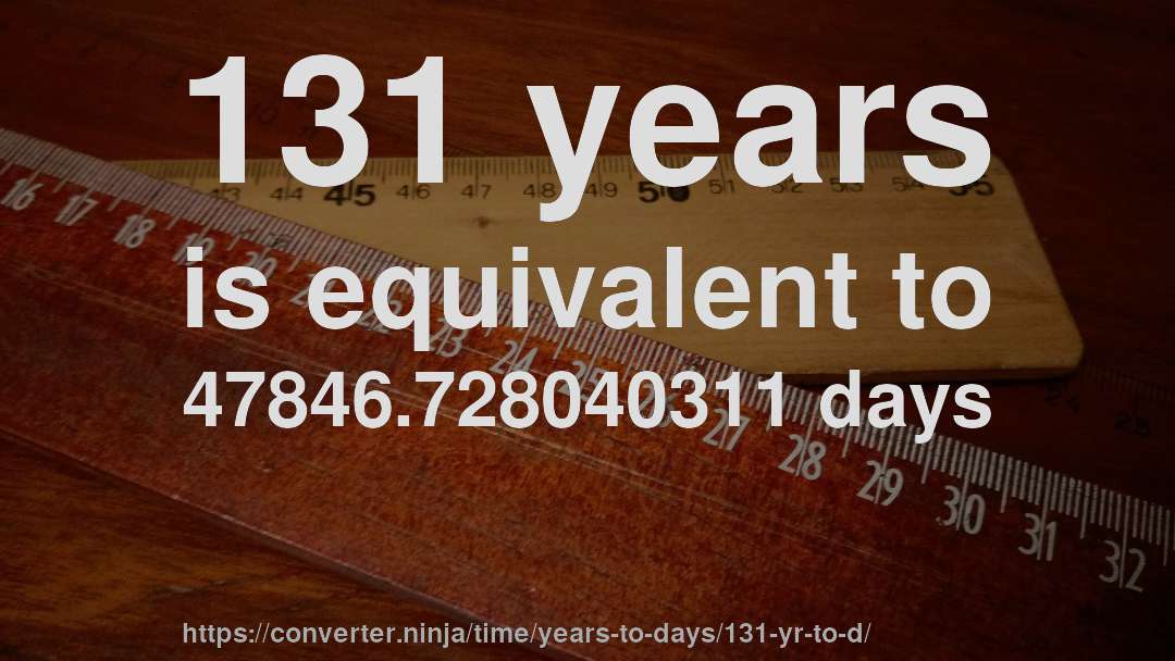 131 years is equivalent to 47846.728040311 days