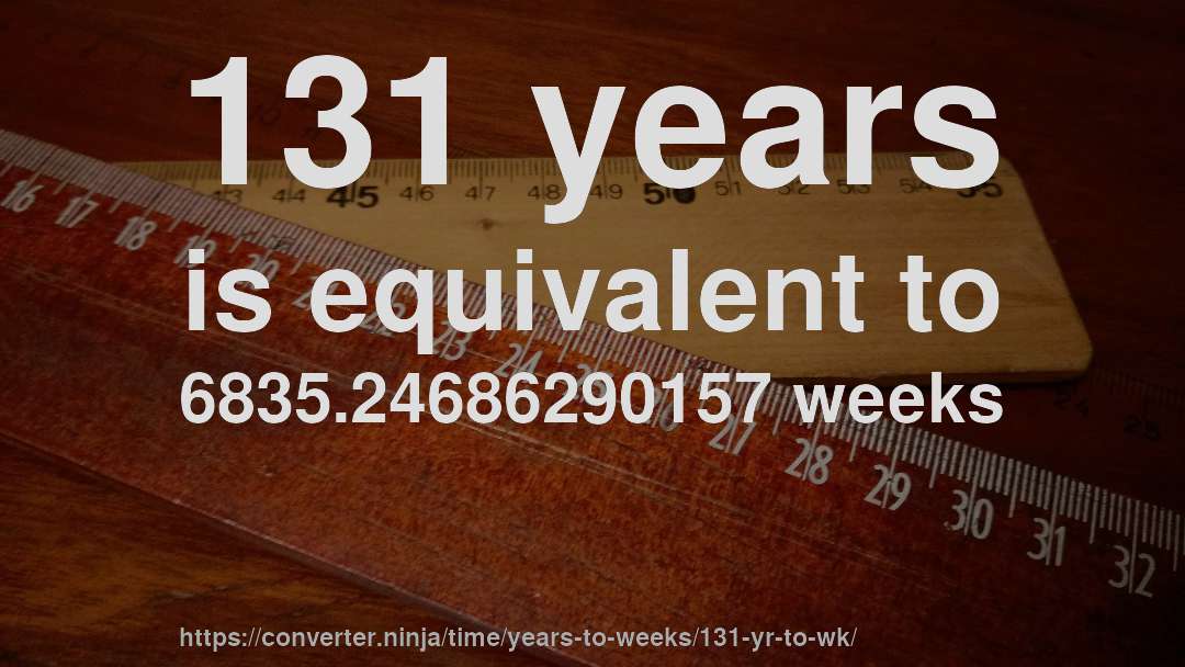 131 years is equivalent to 6835.24686290157 weeks