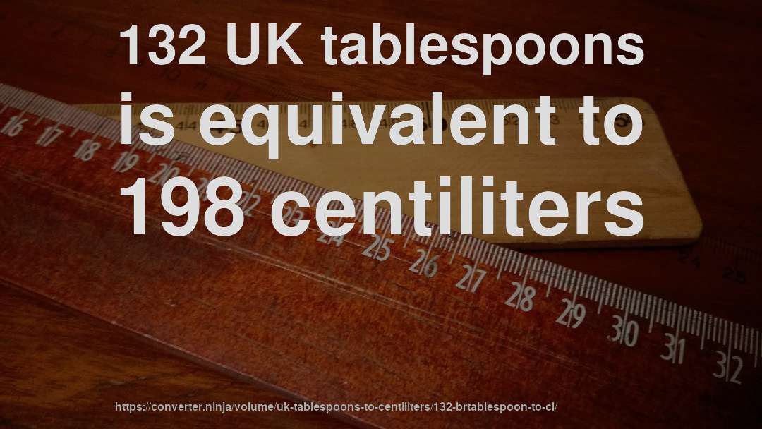 132 UK tablespoons is equivalent to 198 centiliters