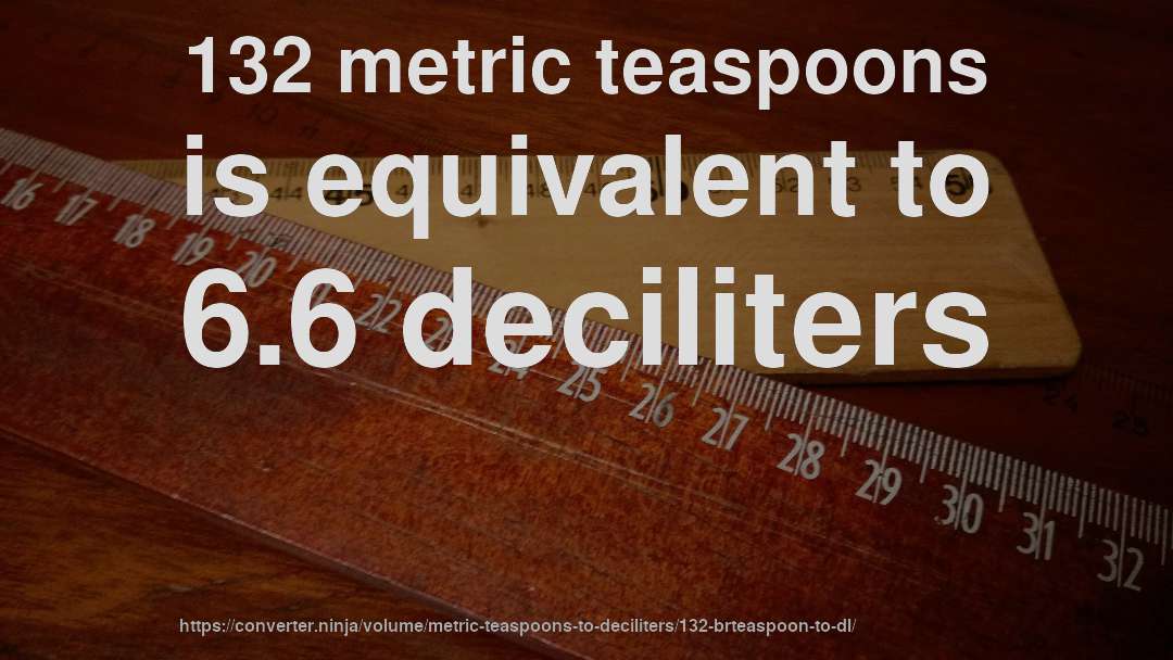 132 metric teaspoons is equivalent to 6.6 deciliters