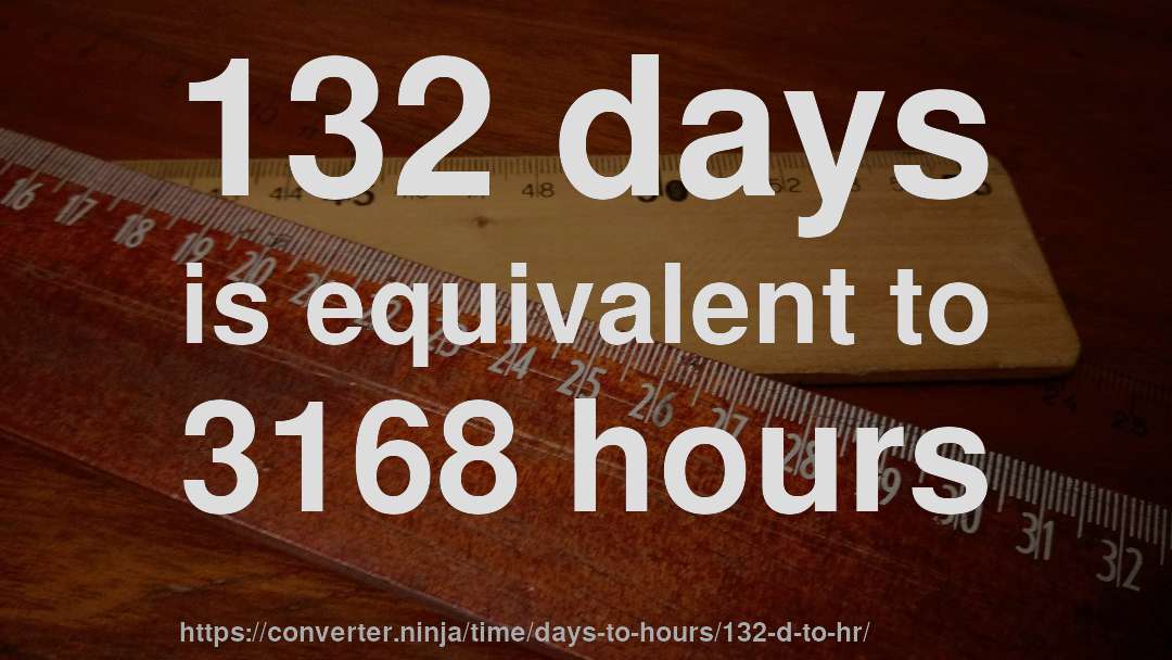132 days is equivalent to 3168 hours