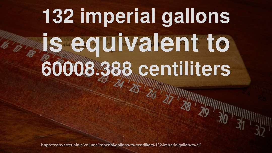 132 imperial gallons is equivalent to 60008.388 centiliters